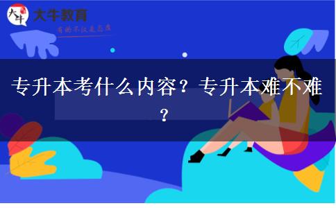 专升本考什么内容？专升本难不难？