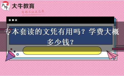 专本套读的文凭有用吗？学费大概多少钱？