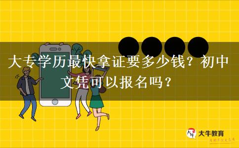 大专学历最快拿证要多少钱？初中文凭可以报名吗？