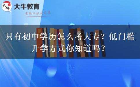 只有初中学历怎么考大专？低门槛升学方式你知道吗？