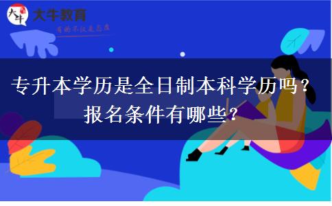 专升本学历是全日制本科学历吗？报名条件有哪些？