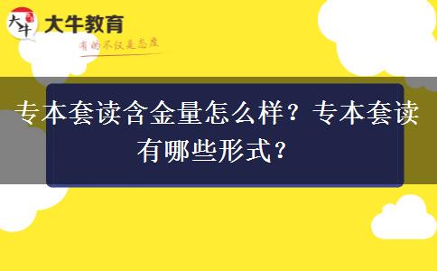 专本套读含金量怎么样？专本套读有哪些形式？