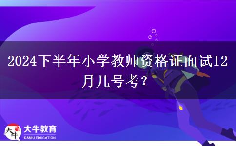 2024下半年小学教师资格证面试12月几号考？