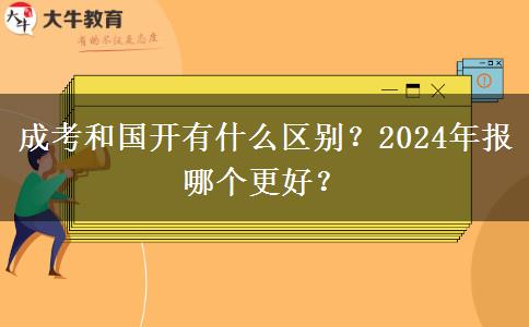 成考和国开有什么区别？2024年报哪个更好？