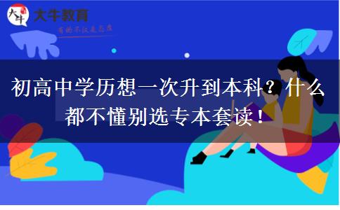 初高中学历想一次升到本科？什么都不懂别选专本套读！