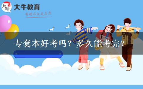 专套本好考吗？多久能考完？