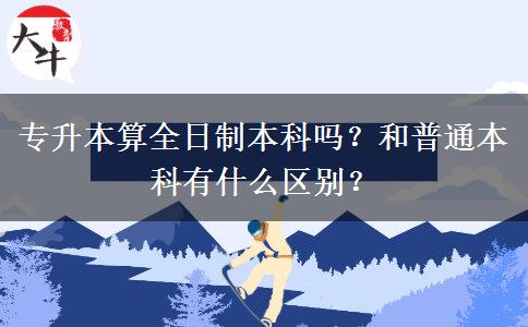 专升本算全日制本科吗？和普通本科有什么区别？