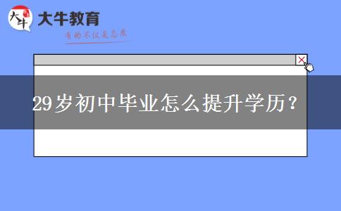 29岁初中毕业怎么提升学历？