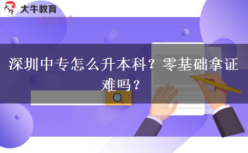 深圳中专怎么升本科？零基础拿证难吗？