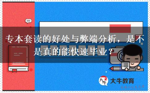 专本套读的好处与弊端分析，是不是真的能快速毕业？