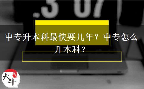 中专升本科最快要几年？中专怎么升本科？