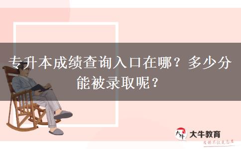 专升本成绩查询入口在哪？多少分能被录取呢？