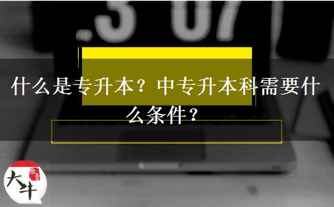 什么是专升本？中专升本科需要什么条件？