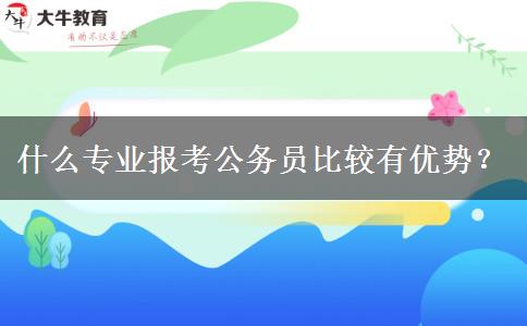 什么专业报考公务员比较有优势？