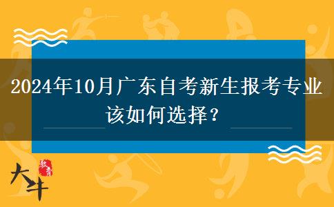 2024年10月广东自考新生报考专业该如何选择？