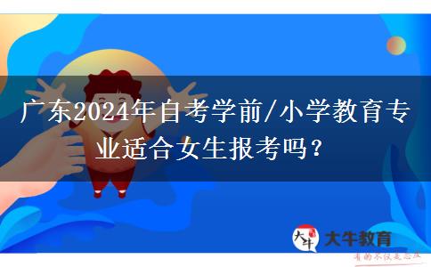 广东2024年自考学前/小学教育专业适合女生报考吗？