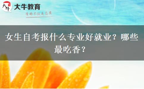 女生自考报什么专业好就业？哪些最吃香？