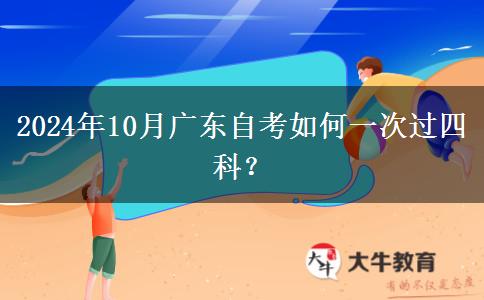 2024年10月广东自考如何一次过四科？