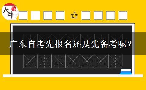 广东自考先报名还是先备考呢？