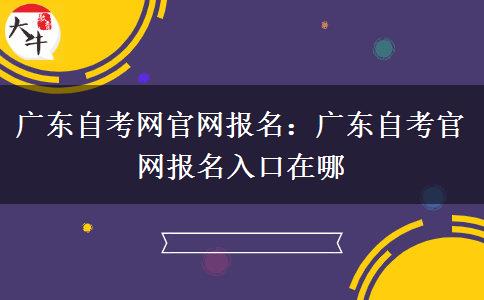 广东自考网官网报名：广东自考官网报名入口在哪