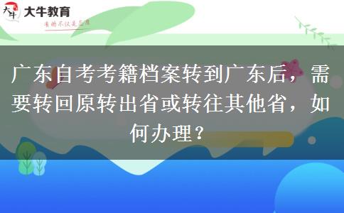 广东自考考籍档案转到广东后，需要转回原转出省或转往其他省，如何办理？