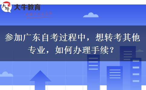 参加广东自考过程中，想转考其他专业，如何办理手续？