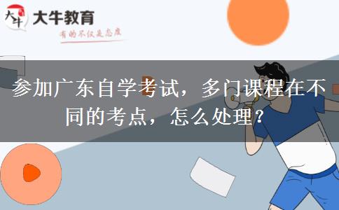 参加广东自学考试，多门课程在不同的考点，怎么处理？