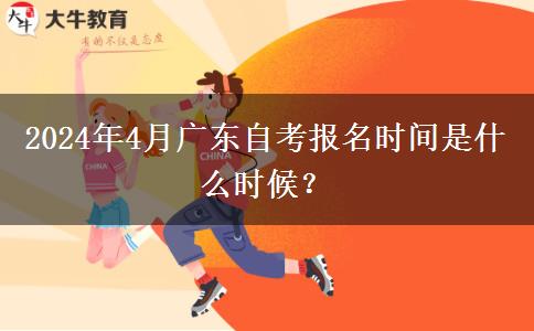 2024年4月广东自考报名时间是什么时候？