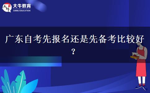 广东自考先报名还是先备考比较好？