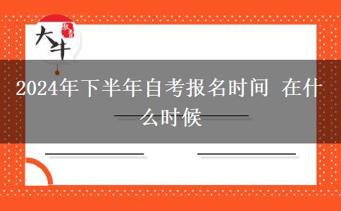 2024年下半年自考报名时间 在什么时候