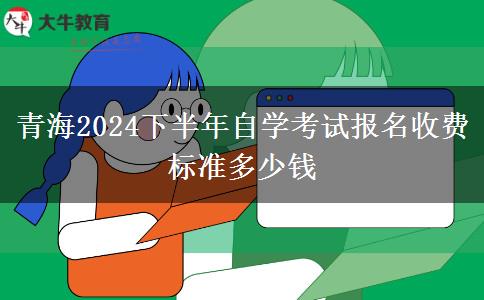 青海2024下半年自学考试报名收费标准多少钱