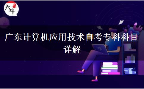 广东计算机应用技术自考专科科目详解