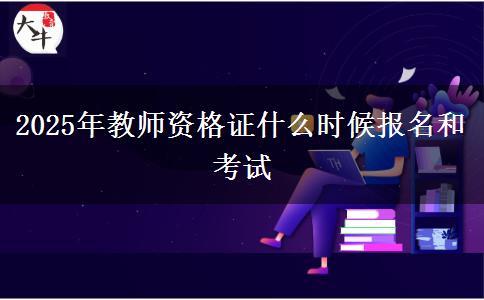 2025年教师资格证什么时候报名和考试