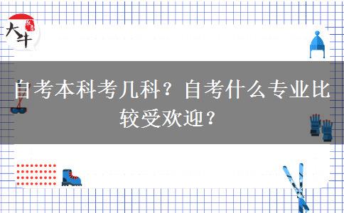 自考本科考几科？自考什么专业比较受欢迎？