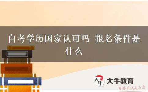 自考学历国家认可吗 报名条件是什么