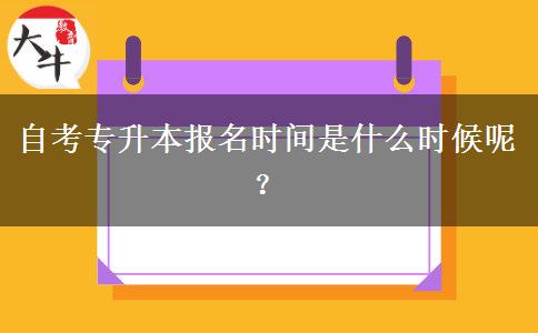 自考专升本报名时间是什么时候呢？