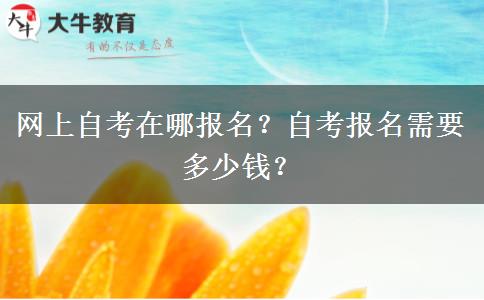 网上自考在哪报名？自考报名需要多少钱？