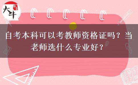 自考本科可以考教师资格证吗？当老师选什么专业好？