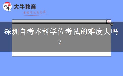 深圳自考本科学位考试的难度大吗？