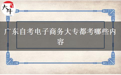 广东自考电子商务大专都考哪些内容