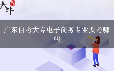 广东自考大专电子商务专业要考哪些