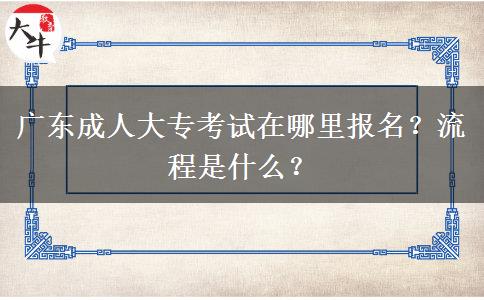 广东成人大专考试在哪里报名？流程是什么？