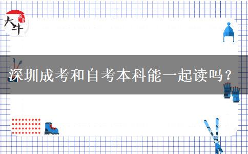 深圳成考和自考本科能一起读吗？