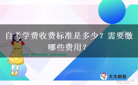 自考学费收费标准是多少？需要缴哪些费用？