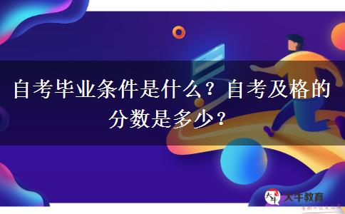 自考毕业条件是什么？自考及格的分数是多少？