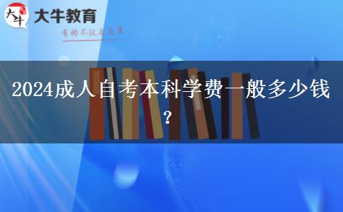 2024成人自考本科学费一般多少钱？