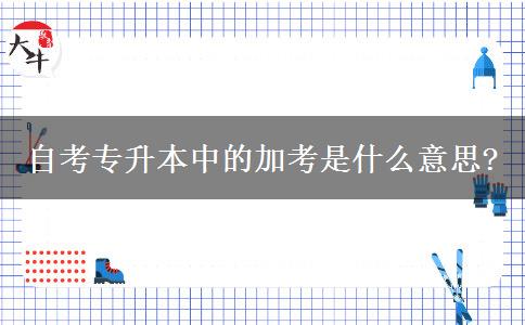 自考专升本中的加考是什么意思?