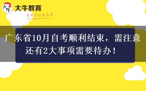 广东省10月自考顺利结束，需注意还有2大事项需要待办！