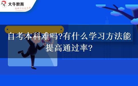 自考本科难吗?有什么学习方法能提高通过率?