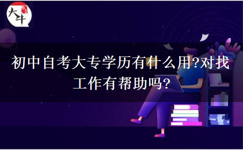 初中自考大专学历有什么用?对找工作有帮助吗?